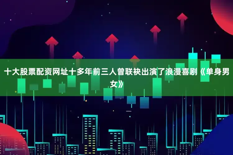 十大股票配资网址十多年前三人曾联袂出演了浪漫喜剧《单身男女》
