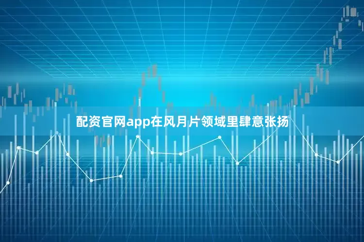 配资官网app在风月片领域里肆意张扬