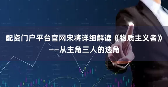 配资门户平台官网宋将详细解读《物质主义者》——从主角三人的选角