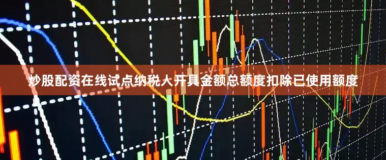 炒股配资在线试点纳税人开具金额总额度扣除已使用额度