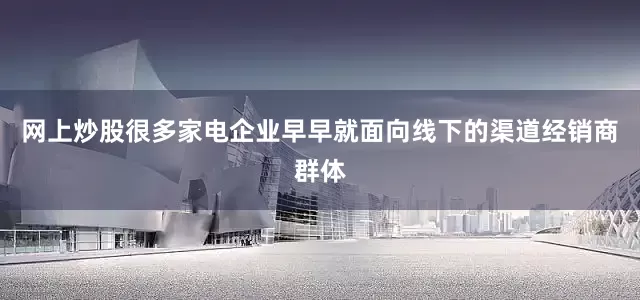 网上炒股很多家电企业早早就面向线下的渠道经销商群体