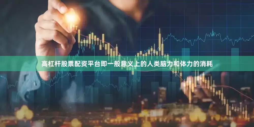 高杠杆股票配资平台即一般意义上的人类脑力和体力的消耗