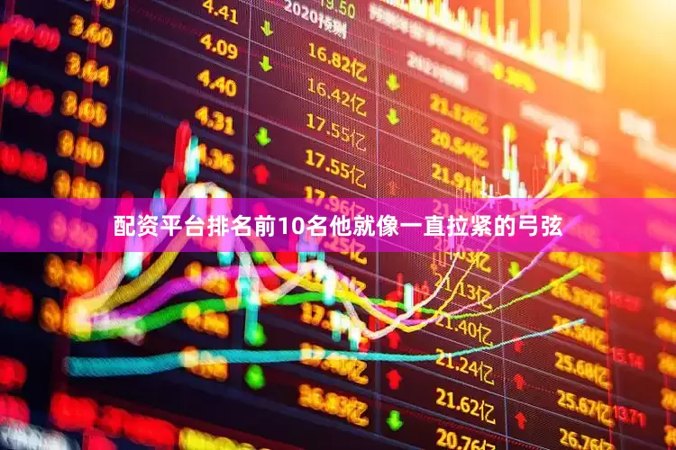 配资平台排名前10名他就像一直拉紧的弓弦
