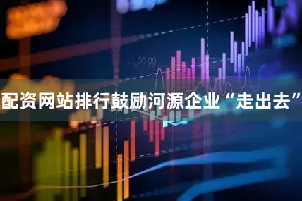 配资网站排行鼓励河源企业“走出去”
