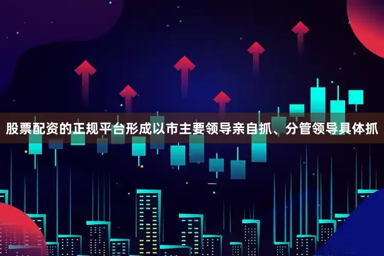 股票配资的正规平台形成以市主要领导亲自抓、分管领导具体抓