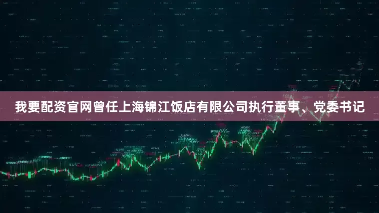 我要配资官网曾任上海锦江饭店有限公司执行董事、党委书记