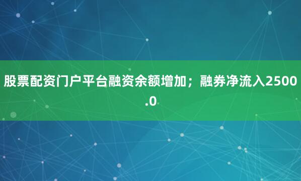 股票配资门户平台融资余额增加；融券净流入2500.0