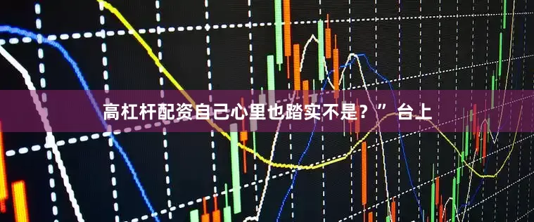 高杠杆配资自己心里也踏实不是？” 台上