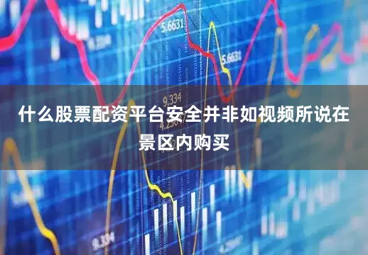 什么股票配资平台安全并非如视频所说在景区内购买