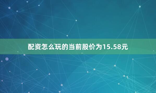 配资怎么玩的当前股价为15.58元