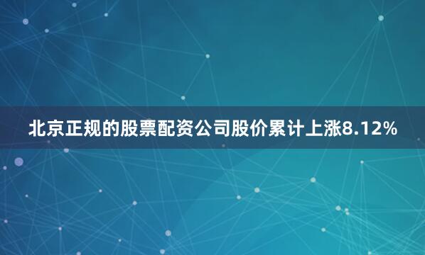北京正规的股票配资公司股价累计上涨8.12%