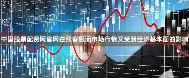 中国股票配资网官网在线客服而市场行情又受到经济基本面的影响