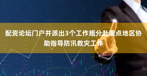 配资论坛门户并派出3个工作组分赴重点地区协助指导防汛救灾工作