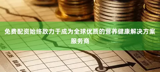 免费配资始终致力于成为全球优质的营养健康解决方案服务商
