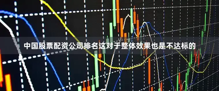 中国股票配资公司排名这对于整体效果也是不达标的