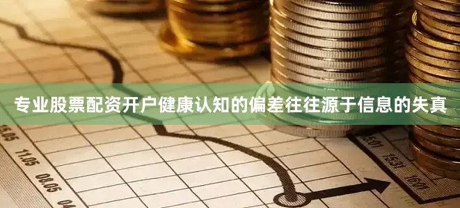 专业股票配资开户健康认知的偏差往往源于信息的失真