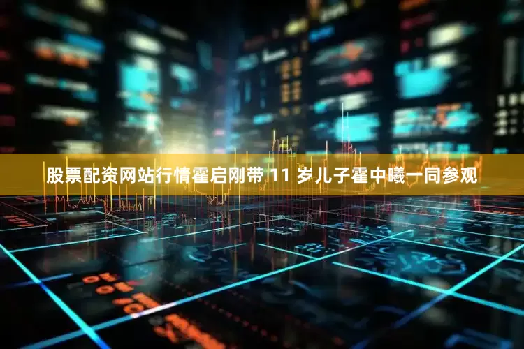 股票配资网站行情霍启刚带 11 岁儿子霍中曦一同参观