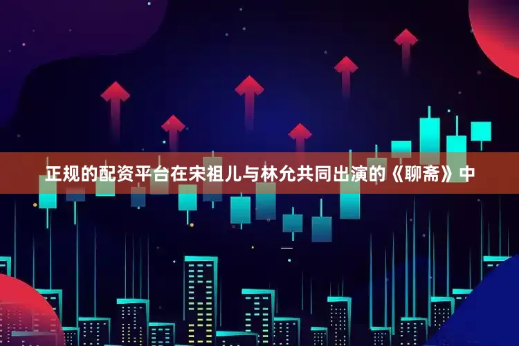正规的配资平台在宋祖儿与林允共同出演的《聊斋》中