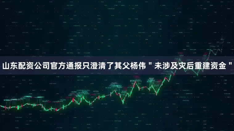 山东配资公司官方通报只澄清了其父杨伟＂未涉及灾后重建资金＂