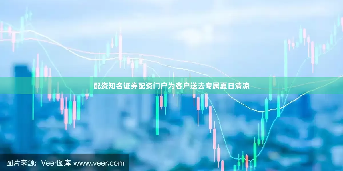 配资知名证券配资门户为客户送去专属夏日清凉