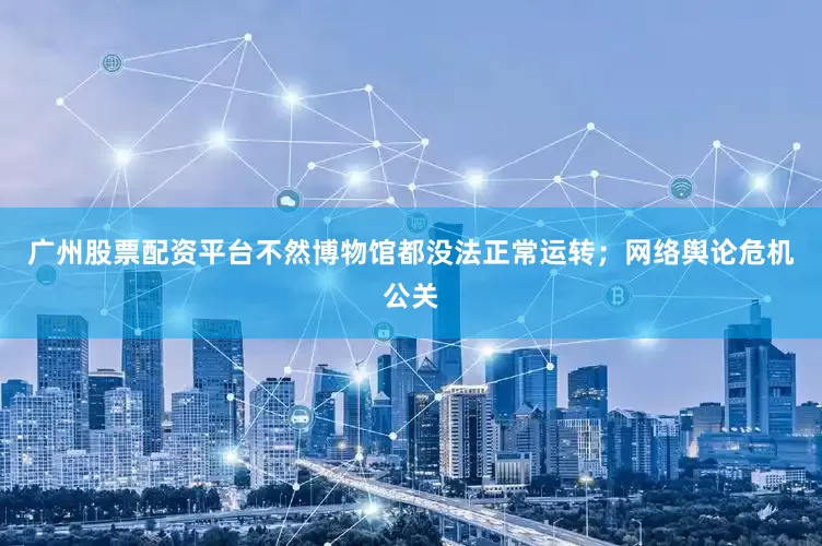 广州股票配资平台不然博物馆都没法正常运转；网络舆论危机公关