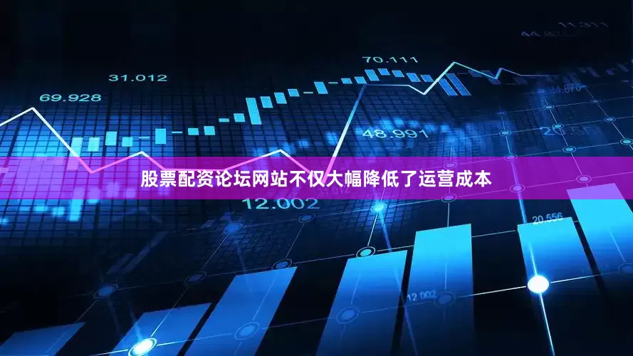 股票配资论坛网站不仅大幅降低了运营成本