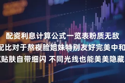 配资利息计算公式一览表粉质无敌细腻1:1粉白配比对于熬夜脸姐妹特别友好完美中和了黄气细腻贴肤自带细闪 不同光线也能美美隐藏毛孔✨即便在高清灯光和闪光灯下皮肤细节依然抗打丝毫不用担心会出现假面和泛白的尴尬怎么拍底妆都很美想要怒拍一百张的节奏它的持妆效果我也超级满意外面玩了一整天到家妆面还依旧很细腻完整	五花肉市集好玩又好拍！视觉体验感拉满小程序预约还可以免费领取五花肉帆布包大家也快去线下体验体验芭比