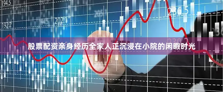 股票配资亲身经历全家人正沉浸在小院的闲暇时光