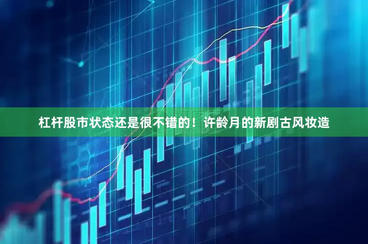 杠杆股市状态还是很不错的！许龄月的新剧古风妆造