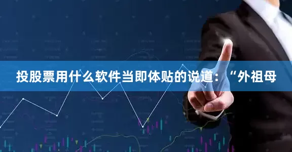 投股票用什么软件当即体贴的说道：“外祖母