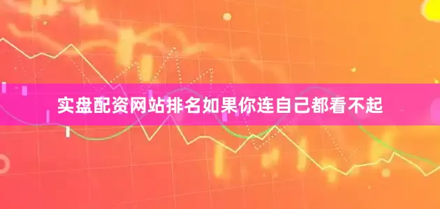 实盘配资网站排名如果你连自己都看不起