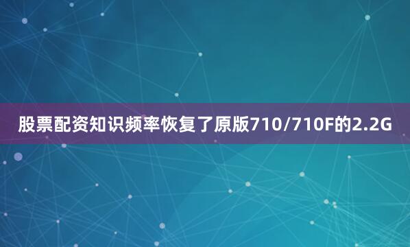 股票配资知识频率恢复了原版710/710F的2.2G