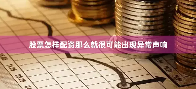 股票怎样配资那么就很可能出现异常声响