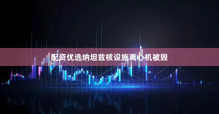 配资优选纳坦兹核设施离心机被毁