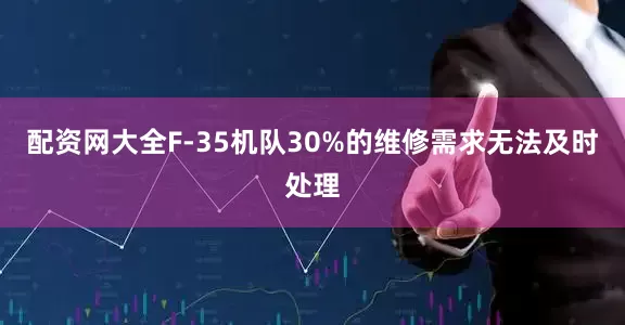 配资网大全F-35机队30%的维修需求无法及时处理