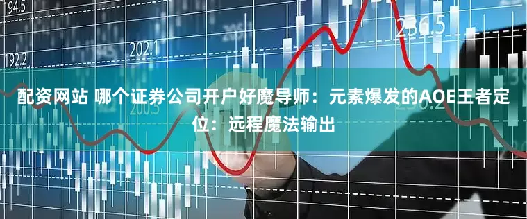 配资网站 哪个证券公司开户好魔导师：元素爆发的AOE王者定位：远程魔法输出