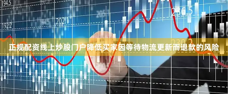 正规配资线上炒股门户降低买家因等待物流更新而退款的风险