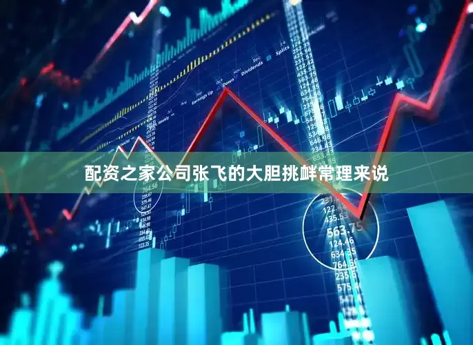 配资之家公司张飞的大胆挑衅常理来说