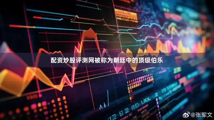 配资炒股评测网被称为朝廷中的顶级伯乐
