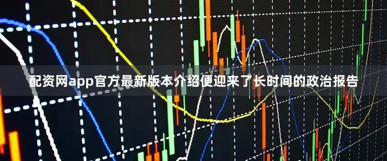 配资网app官方最新版本介绍便迎来了长时间的政治报告
