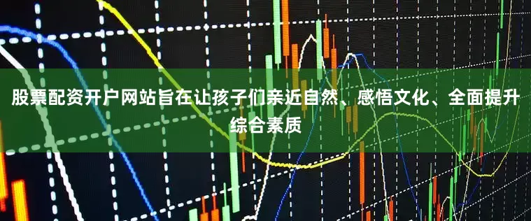 股票配资开户网站旨在让孩子们亲近自然、感悟文化、全面提升综合素质