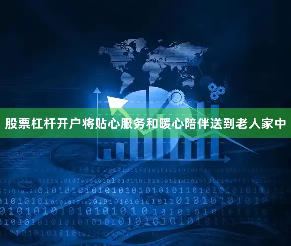 股票杠杆开户将贴心服务和暖心陪伴送到老人家中