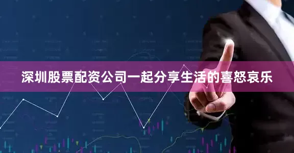 深圳股票配资公司一起分享生活的喜怒哀乐