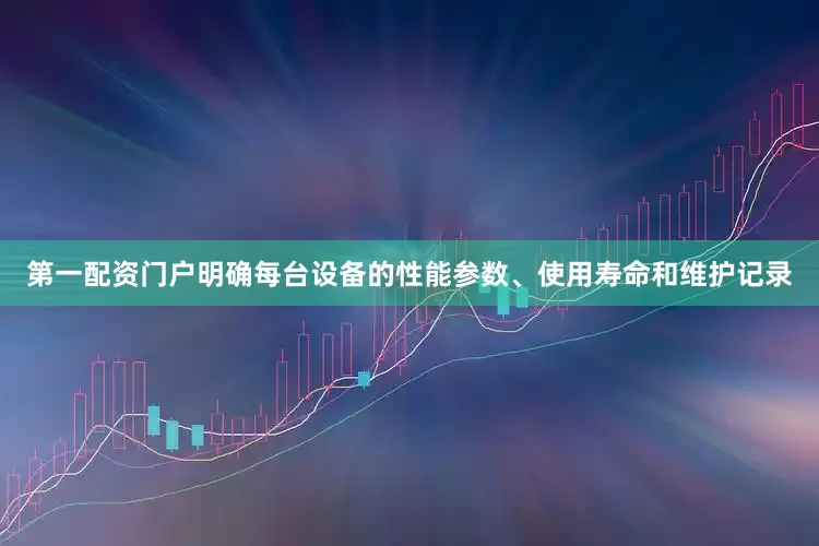 第一配资门户明确每台设备的性能参数、使用寿命和维护记录