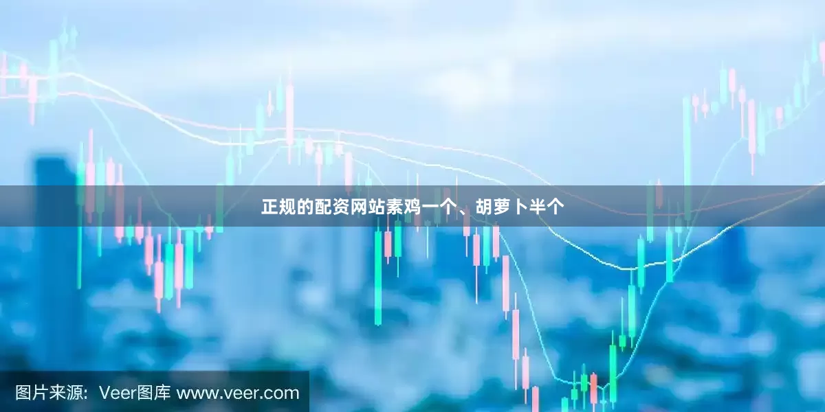 正规的配资网站素鸡一个、胡萝卜半个