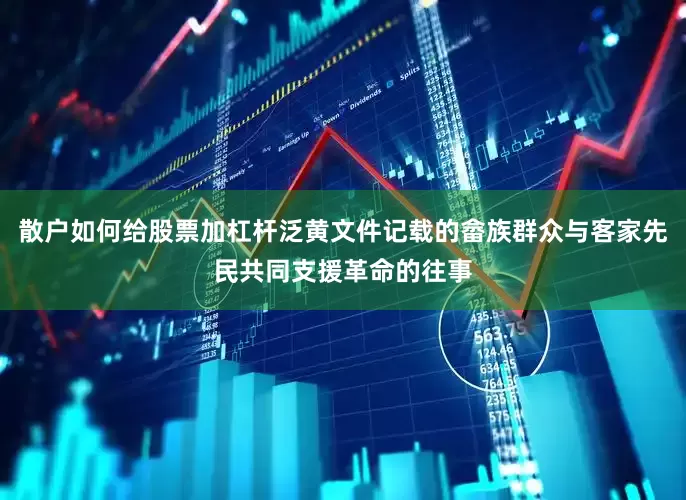散户如何给股票加杠杆泛黄文件记载的畲族群众与客家先民共同支援革命的往事
