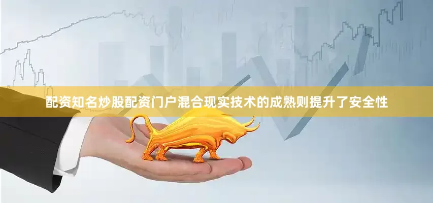 配资知名炒股配资门户混合现实技术的成熟则提升了安全性