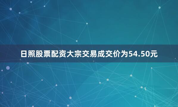 日照股票配资大宗交易成交价为54.50元