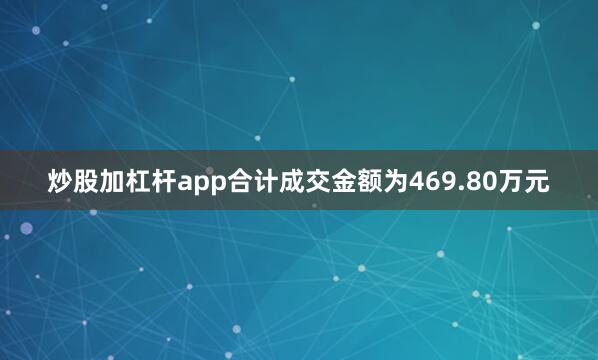 炒股加杠杆app合计成交金额为469.80万元
