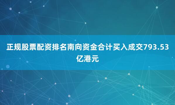 正规股票配资排名南向资金合计买入成交793.53亿港元
